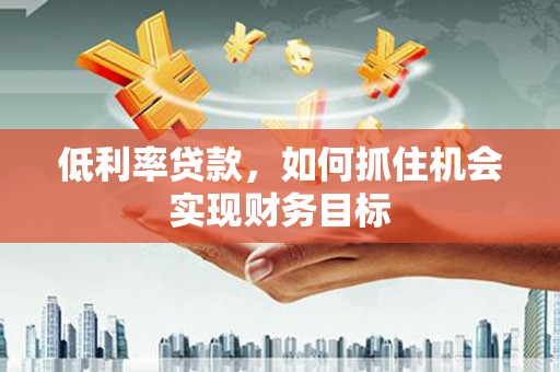 拉萨低利率贷款，如何抓住机会实现财务目标