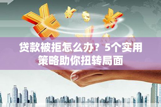 拉萨贷款被拒怎么办？5个实用策略助你扭转局面