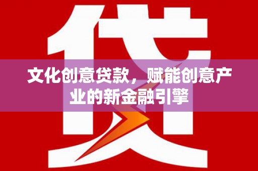拉萨文化创意贷款，赋能创意产业的新金融引擎