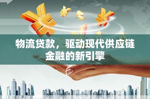 拉萨物流贷款，驱动现代供应链金融的新引擎