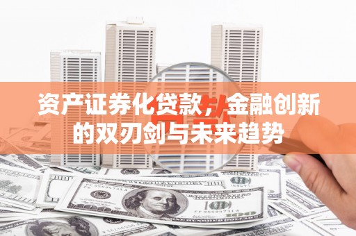 拉萨资产证券化贷款，金融创新的双刃剑与未来趋势