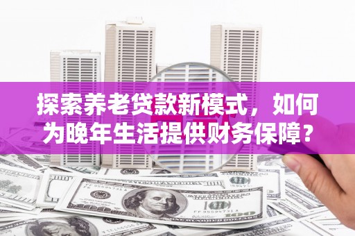拉萨探索养老贷款新模式，如何为晚年生活提供财务保障？
