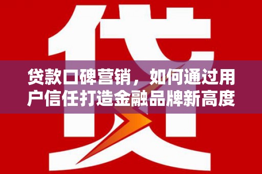 拉萨贷款口碑营销，如何通过用户信任打造金融品牌新高度