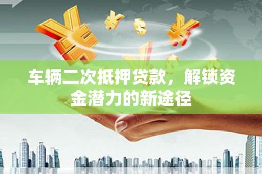 拉萨车辆二次抵押贷款，解锁资金潜力的新途径