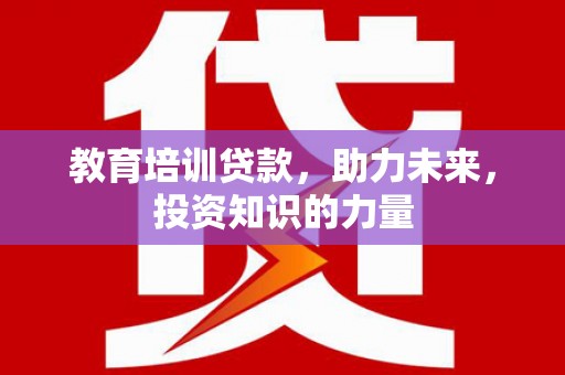 拉萨教育培训贷款，助力未来，投资知识的力量