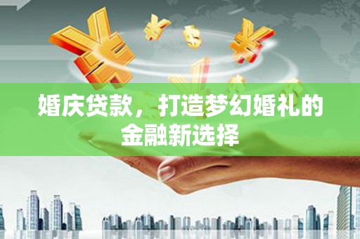 拉萨婚庆贷款，打造梦幻婚礼的金融新选择