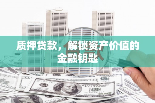 拉萨质押贷款，解锁资产价值的金融钥匙