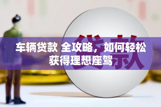 拉萨车辆贷款 全攻略，如何轻松获得理想座驾