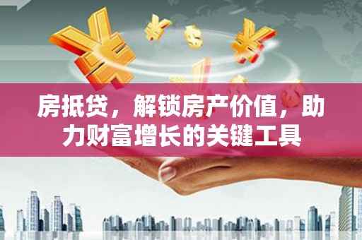 拉萨房抵贷，解锁房产价值，助力财富增长的关键工具