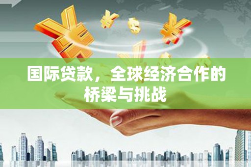 拉萨国际贷款，全球经济合作的桥梁与挑战