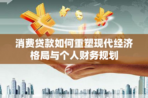拉萨消费贷款如何重塑现代经济格局与个人财务规划
