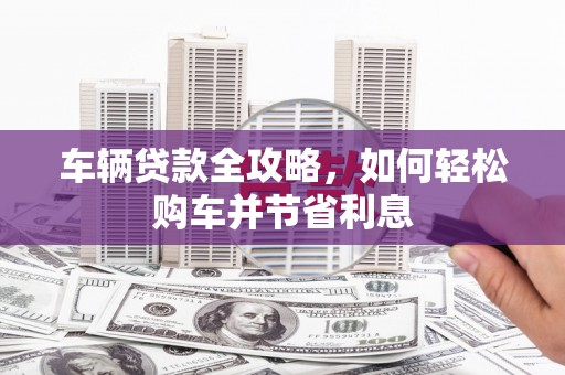 拉萨车辆贷款全攻略，如何轻松购车并节省利息