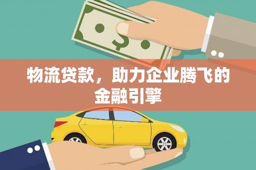拉萨物流贷款，助力企业腾飞的金融引擎
