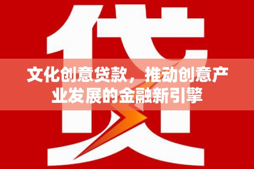 拉萨文化创意贷款，推动创意产业发展的金融新引擎