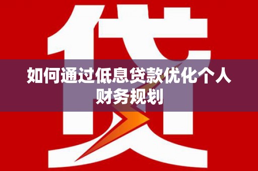 拉萨如何通过低息贷款优化个人财务规划