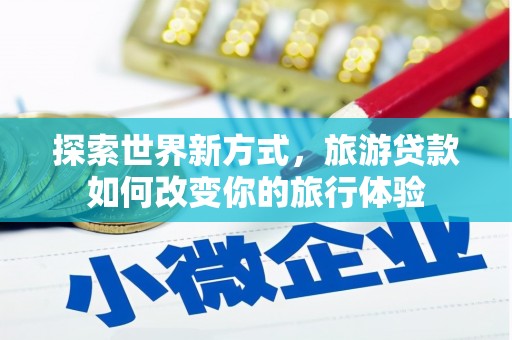 拉萨探索世界新方式，旅游贷款如何改变你的旅行体验