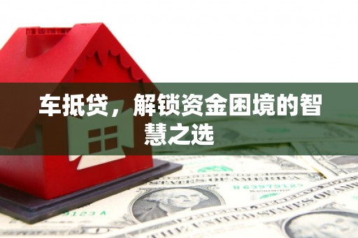 拉萨车抵贷，解锁资金困境的智慧之选