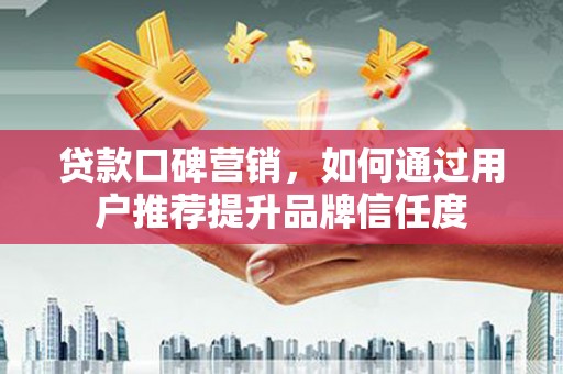 拉萨贷款口碑营销，如何通过用户推荐提升品牌信任度
