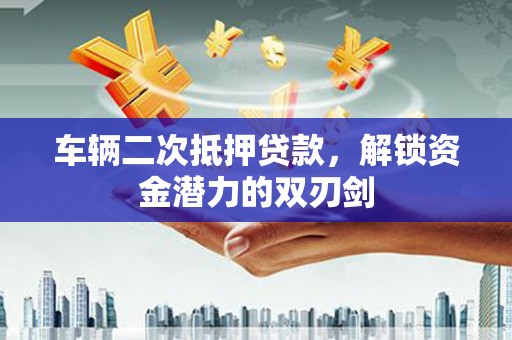 拉萨车辆二次抵押贷款，解锁资金潜力的双刃剑