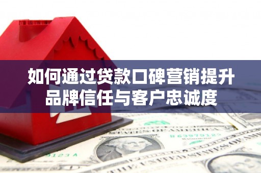 拉萨如何通过贷款口碑营销提升品牌信任与客户忠诚度