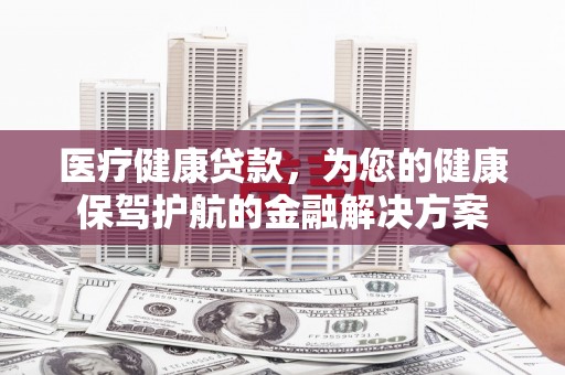 拉萨医疗健康贷款，为您的健康保驾护航的金融解决方案