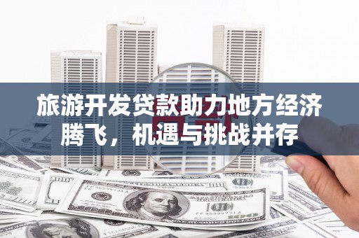 拉萨旅游开发贷款助力地方经济腾飞，机遇与挑战并存