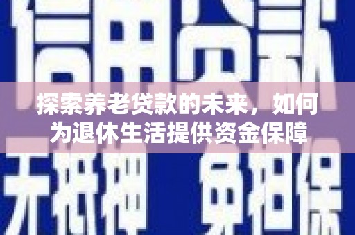 拉萨探索养老贷款的未来，如何为退休生活提供资金保障