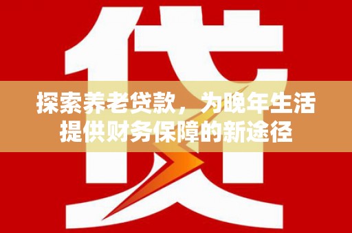 拉萨探索养老贷款，为晚年生活提供财务保障的新途径