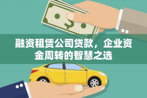 拉萨融资租赁公司贷款，企业资金周转的智慧之选