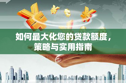 拉萨如何最大化您的贷款额度，策略与实用指南