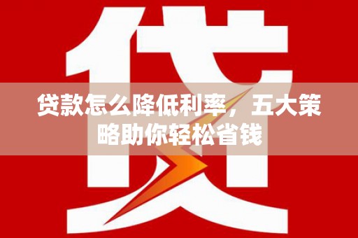 拉萨贷款怎么降低利率，五大策略助你轻松省钱