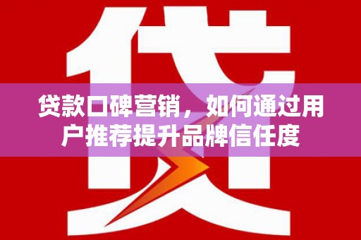 拉萨贷款口碑营销，如何通过用户推荐提升品牌信任度