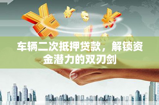 拉萨车辆二次抵押贷款，解锁资金潜力的双刃剑