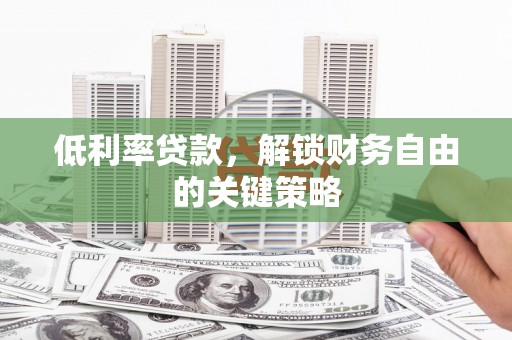 拉萨低利率贷款，解锁财务自由的关键策略