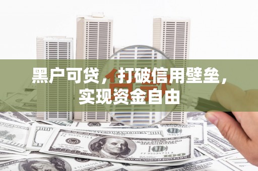 拉萨黑户可贷，打破信用壁垒，实现资金自由