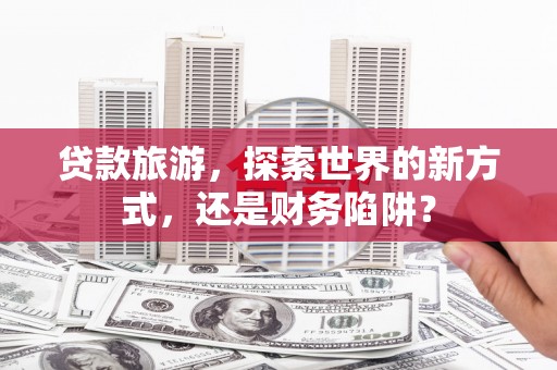 拉萨贷款旅游，探索世界的新方式，还是财务陷阱？