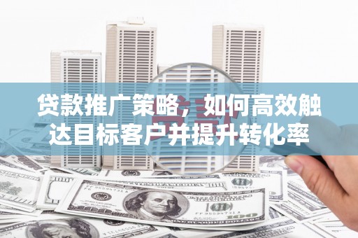 拉萨贷款推广策略，如何高效触达目标客户并提升转化率