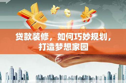 拉萨贷款装修，如何巧妙规划，打造梦想家园
