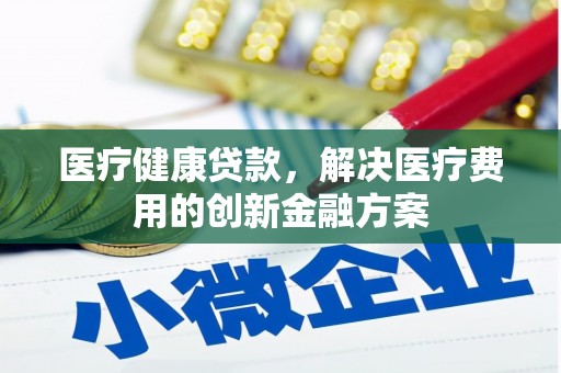 拉萨医疗健康贷款，解决医疗费用的创新金融方案