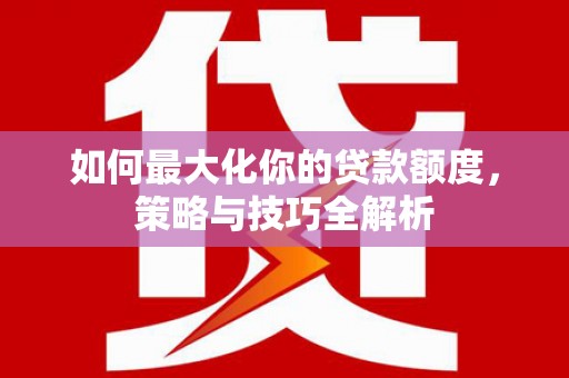 拉萨如何最大化你的贷款额度，策略与技巧全解析