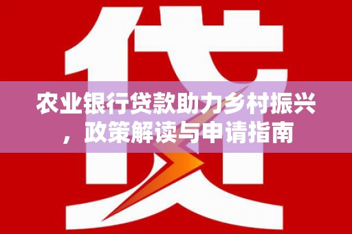 拉萨农业银行贷款助力乡村振兴，政策解读与申请指南