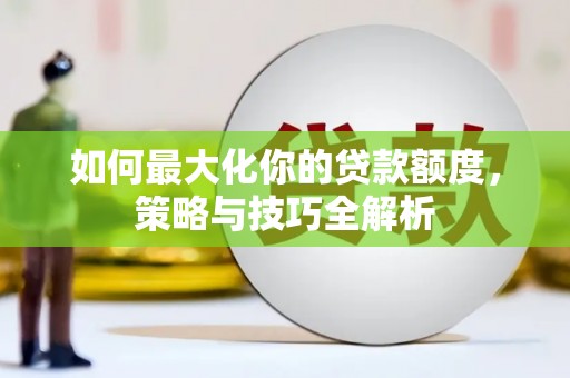 拉萨如何最大化你的贷款额度，策略与技巧全解析