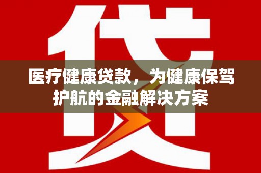 拉萨医疗健康贷款，为健康保驾护航的金融解决方案