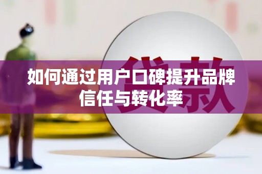 拉萨如何通过用户口碑提升品牌信任与转化率