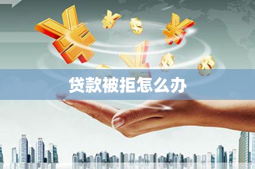 拉萨贷款被拒怎么办